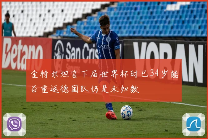 金特尔坦言下届世界杯时已34岁能否重返德国队仍是未知数