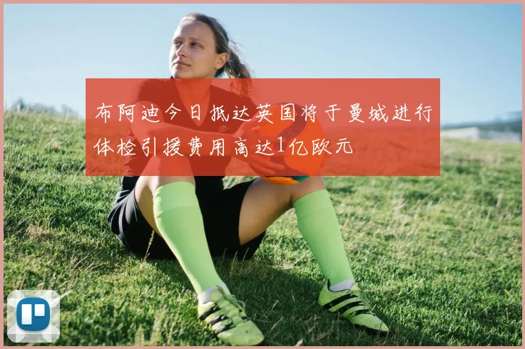 布阿迪今日抵达英国将于曼城进行体检引援费用高达1亿欧元