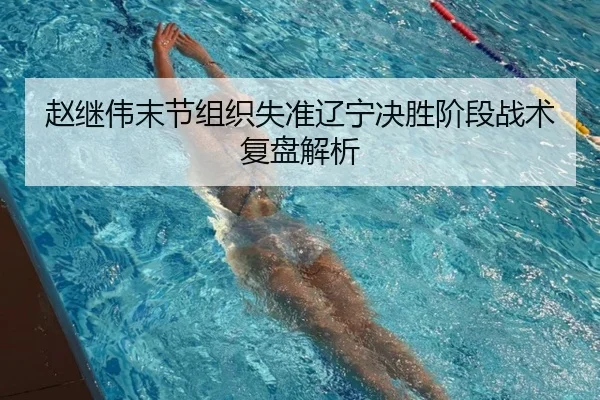 赵继伟末节组织失准辽宁决胜阶段战术复盘解析