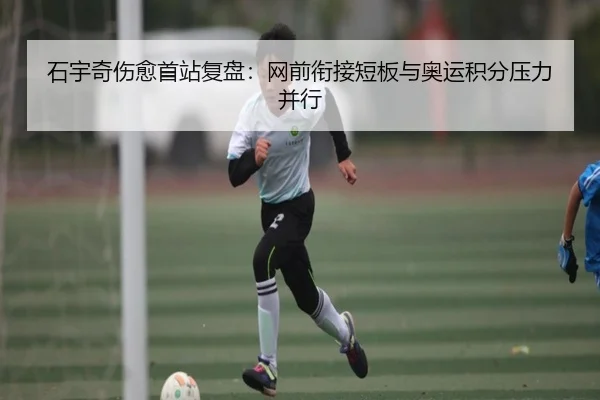 石宇奇伤愈首站复盘：网前衔接短板与奥运积分压力并行