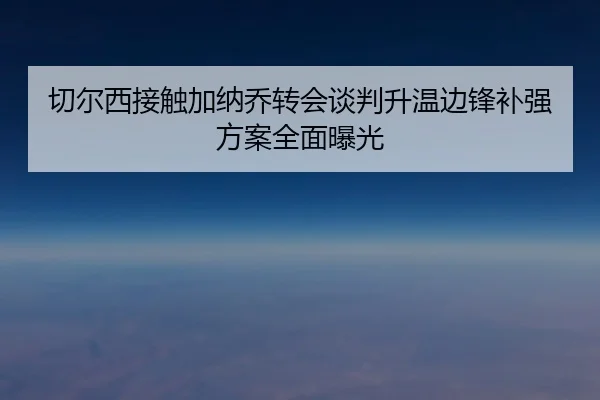切尔西接触加纳乔转会谈判升温边锋补强方案全面曝光
